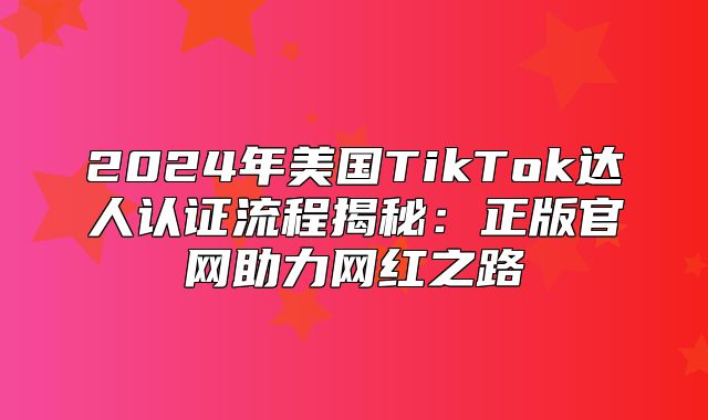 2025年美国TikTok达人认证流程揭秘：正版官网助力网红之路