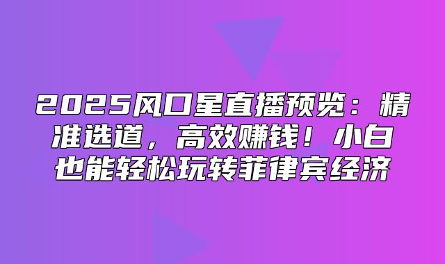 2025风口星直播预览：精准选道，高效赚钱！小白也能轻松玩转菲律宾经济