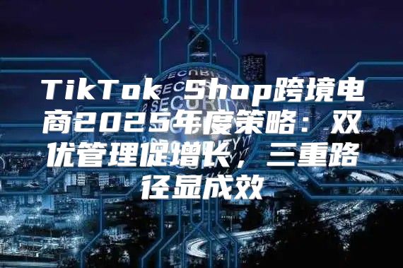 TikTok Shop跨境电商2025年度策略：双优管理促增长，三重路径显成效