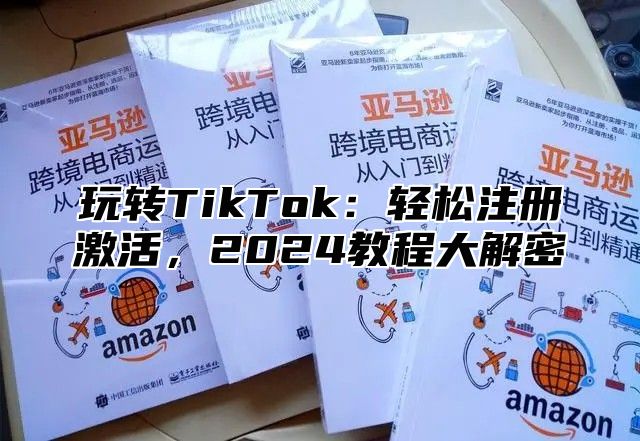 玩转TikTok：轻松注册激活，2025教程大解密