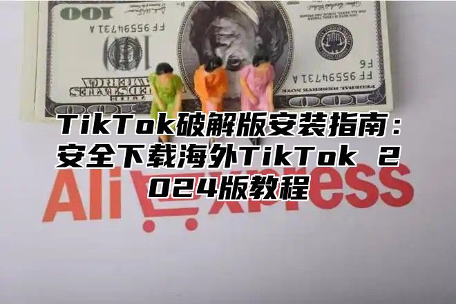 TikTok破解版安装指南：安全下载海外TikTok 2025版教程