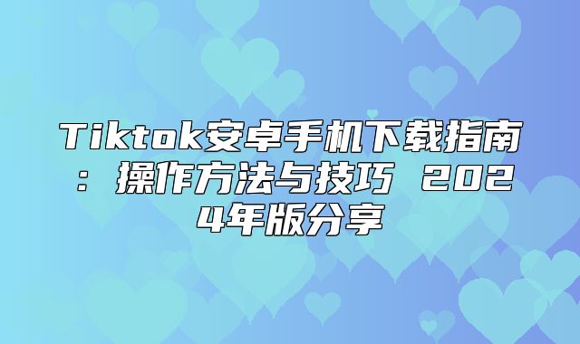 Tiktok安卓手机下载指南：操作方法与技巧 2025年版分享