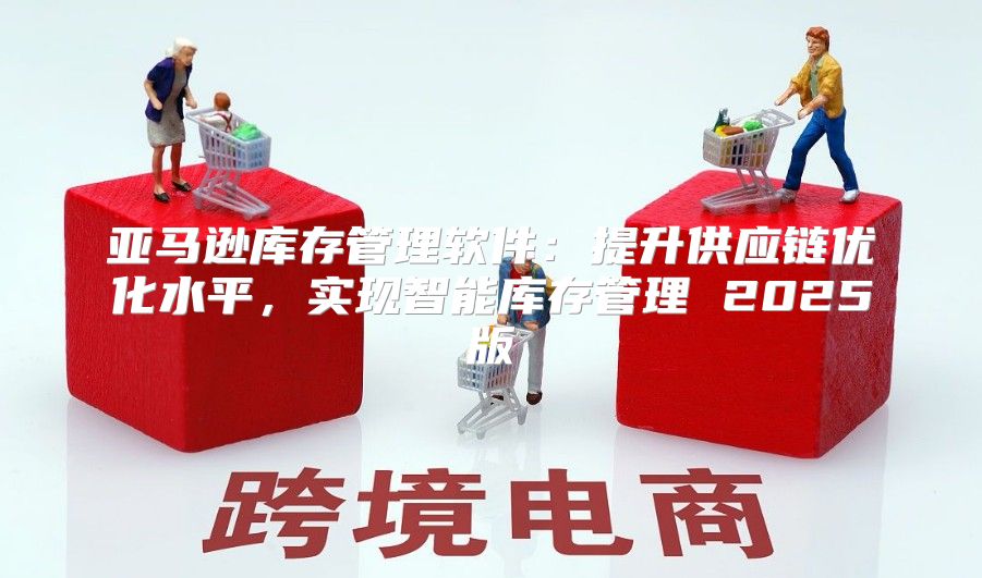 亚马逊库存管理软件：提升供应链优化水平，实现智能库存管理 2025版
