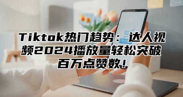 Tiktok热门趋势：达人视频2025播放量轻松突破百万点赞数！