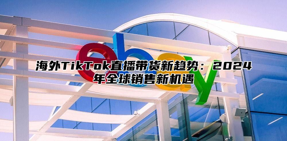 海外TikTok直播带货新趋势：2025年全球销售新机遇