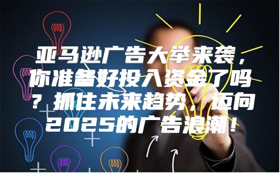 亚马逊广告大举来袭，你准备好投入资金了吗？抓住未来趋势，迈向2025的广告浪潮！