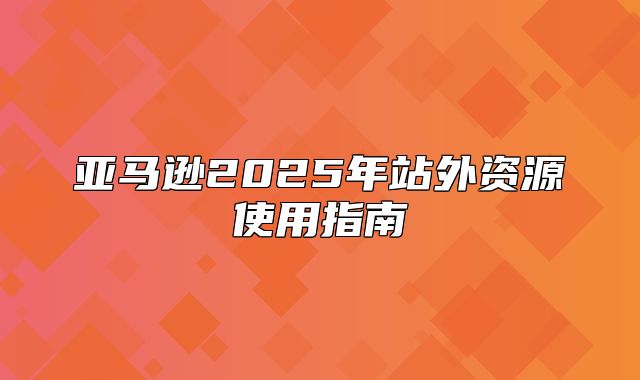亚马逊2025年站外资源使用指南