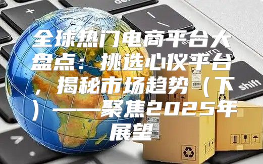 全球热门电商平台大盘点：挑选心仪平台，揭秘市场趋势下——聚焦2025年展望