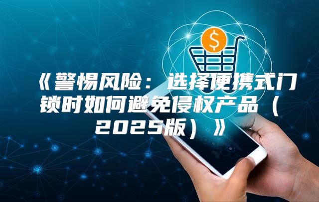 警惕风险：选择便携式门锁时如何避免侵权产品2025版