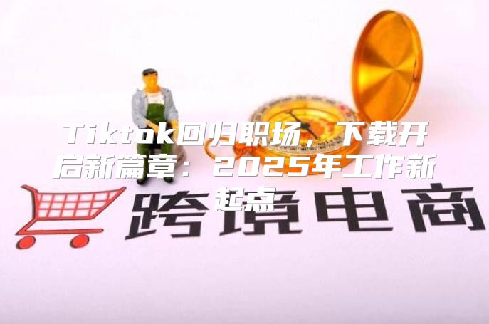 Tiktok回归职场，下载开启新篇章：2025年工作新起点