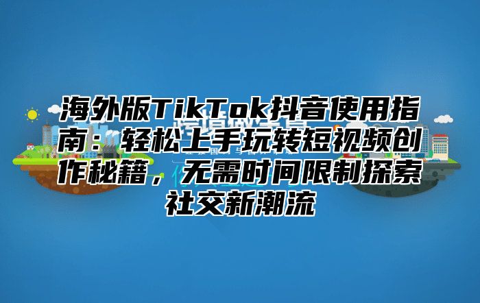 海外版TikTok抖音使用指南：轻松上手玩转短视频创作秘籍，无需时间限制探索社交新潮流