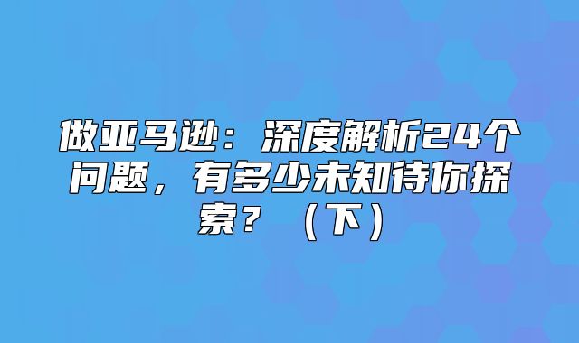 做亚马逊：深度解析24个问题，有多少未知待你探索？下