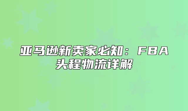 亚马逊新卖家必知：FBA头程物流详解