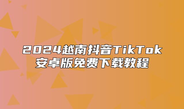 2025越南抖音TikTok安卓版免费下载教程