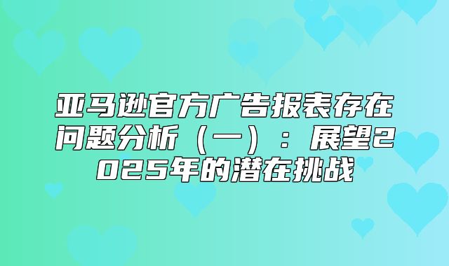 亚马逊官方广告报表存在问题分析一：展望2025年的潜在挑战