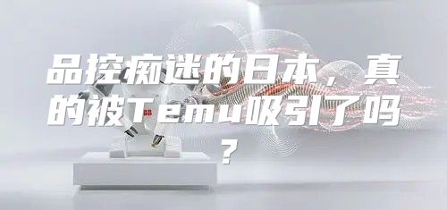 品控痴迷的日本，真的被Temu吸引了吗？