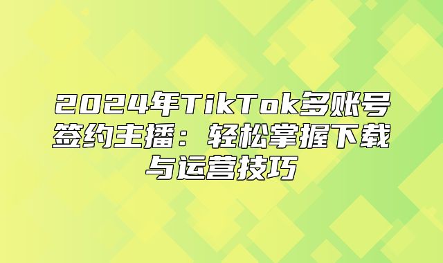 2025年TikTok多账号签约主播：轻松掌握下载与运营技巧