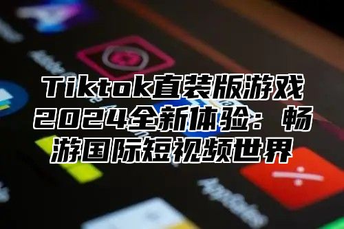 Tiktok直装版游戏2025全新体验：畅游国际短视频世界