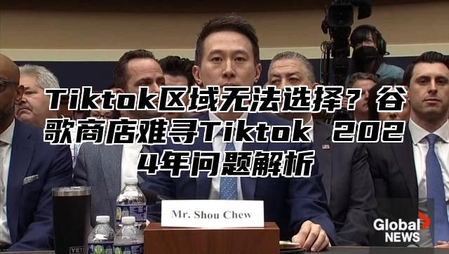 Tiktok区域无法选择？谷歌商店难寻Tiktok 2025年问题解析