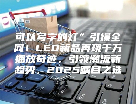 可以写字的灯”引爆全网！LED新品再现千万播放奇迹，引领潮流新趋势，2025瞩目之选