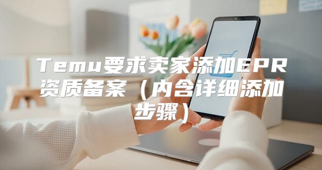Temu要求卖家添加EPR资质备案内含详细添加步骤