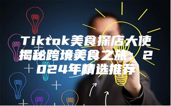 Tiktok美食探店大使揭秘跨境美食之旅：2025年精选推荐