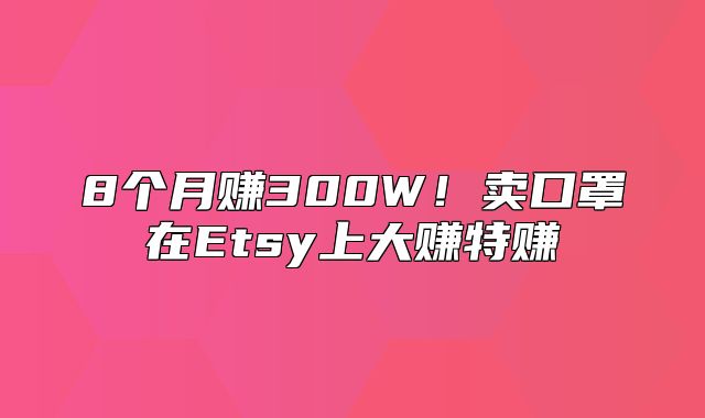 8个月赚300W！卖口罩在Etsy上大赚特赚