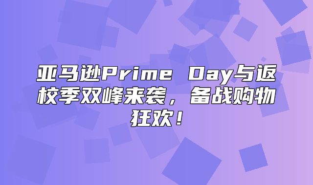 亚马逊Prime Day与返校季双峰来袭，备战购物狂欢！