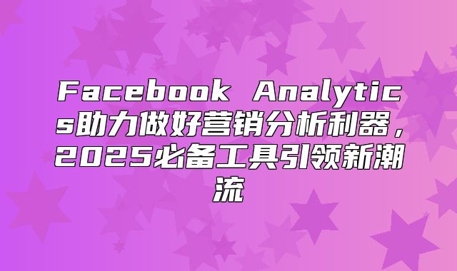 Facebook Analytics助力做好营销分析利器，2025必备工具引领新潮流