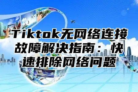 Tiktok无网络连接故障解决指南：快速排除网络问题