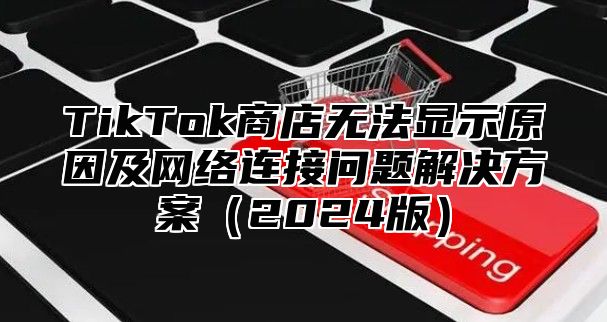 TikTok商店无法显示原因及网络连接问题解决方案2025版