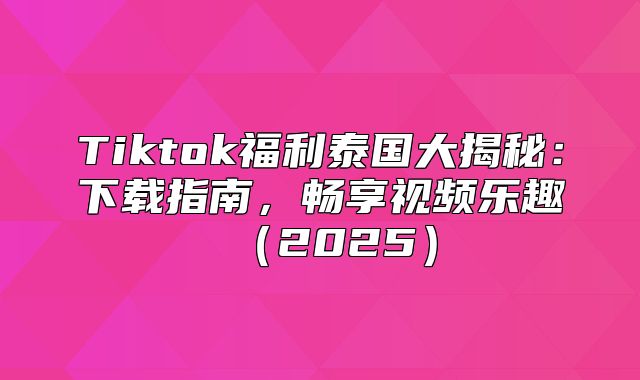 Tiktok福利泰国大揭秘：下载指南，畅享视频乐趣2025