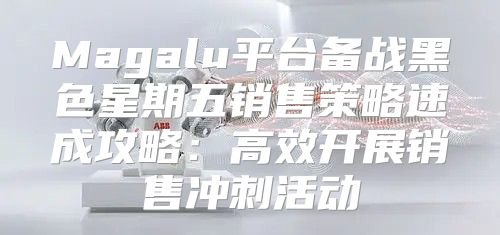 Magalu平台备战黑色星期五销售策略速成攻略：高效开展销售冲刺活动