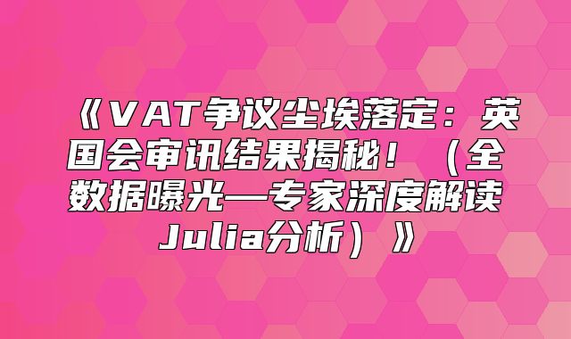 VAT争议尘埃落定：英国会审讯结果揭秘！全数据曝光—专家深度解读Julia分析