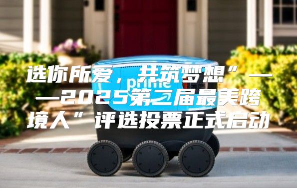 选你所爱，共筑梦想”——2025第二届最美跨境人”评选投票正式启动