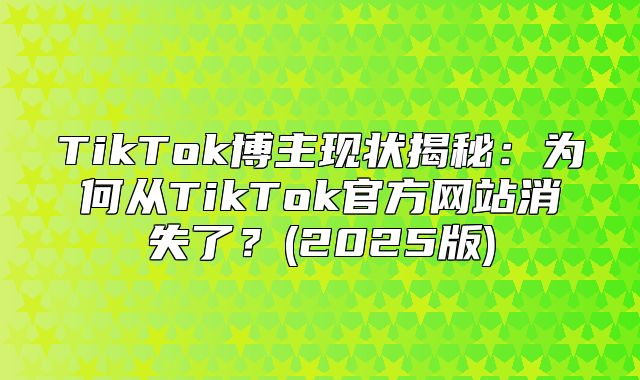 TikTok博主现状揭秘：为何从TikTok官方网站消失了？(2025版)