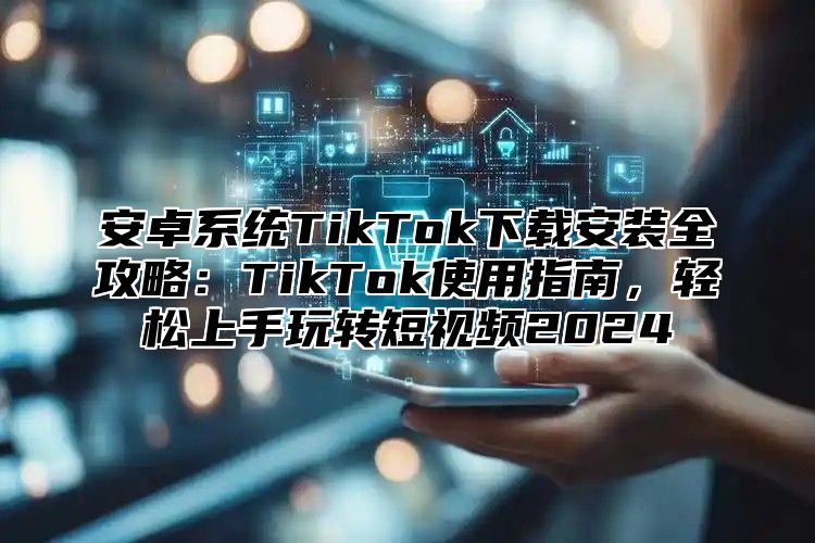 安卓系统TikTok下载安装全攻略：TikTok使用指南，轻松上手玩转短视频2025