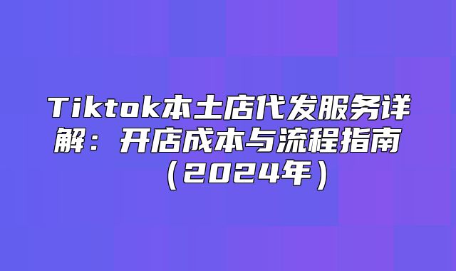 Tiktok本土店代发服务详解：开店成本与流程指南2025年