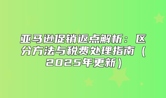 亚马逊促销返点解析：区分方法与税费处理指南2025年更新