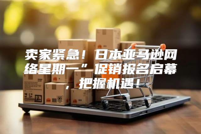 卖家紧急！日本亚马逊网络星期一”促销报名启幕，把握机遇！