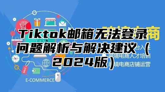 Tiktok邮箱无法登录问题解析与解决建议2025版