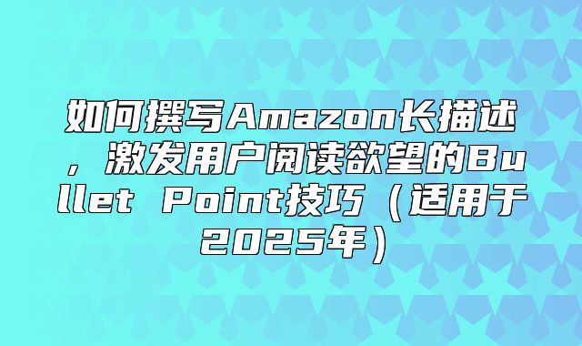 如何撰写Amazon长描述，激发用户阅读欲望的Bullet Point技巧适用于2025年