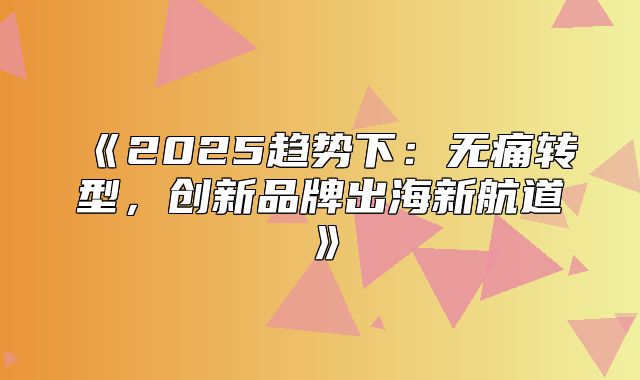 2025趋势下：无痛转型，创新品牌出海新航道