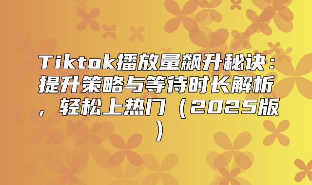 Tiktok播放量飙升秘诀：提升策略与等待时长解析，轻松上热门2025版
