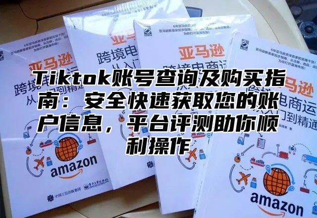 Tiktok账号查询及购买指南：安全快速获取您的账户信息，平台评测助你顺利操作