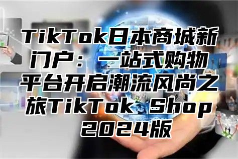 TikTok日本商城新门户：一站式购物平台开启潮流风尚之旅TikTok Shop 2025版