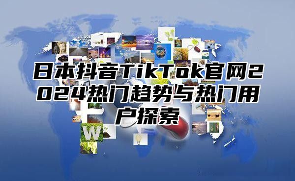 日本抖音TikTok官网2025热门趋势与热门用户探索