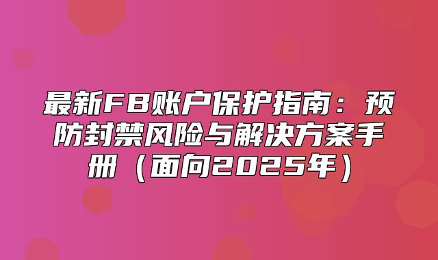最新FB账户保护指南：预防封禁风险与解决方案手册面向2025年