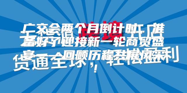 广交会两个月倒计时，准备好了迎接新一轮商贸盛宴——回顾历程共展风采！