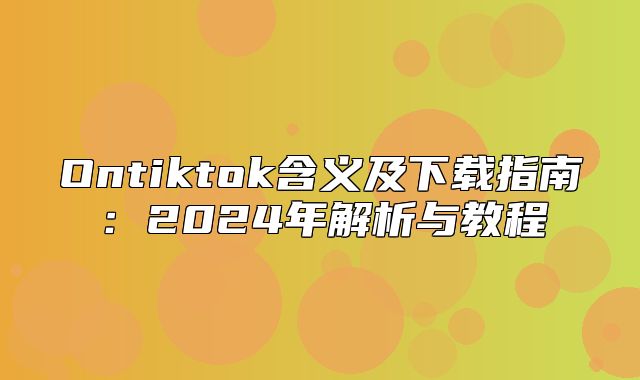 Ontiktok含义及下载指南：2025年解析与教程